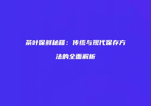 茶叶保鲜秘籍：传统与现代保存方法的全面解析