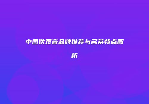 中国铁观音品牌推荐与名茶特点解析