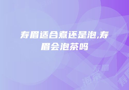 寿眉适合煮还是泡,寿眉会泡茶吗