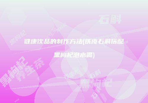 健康饮品的制作方法(铁皮石斛搭配黑枸杞泡水喝)