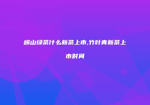 崂山绿茶什么新茶上市,竹叶青新茶上市时间