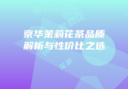 京华茉莉花茶品质解析与性价比之选