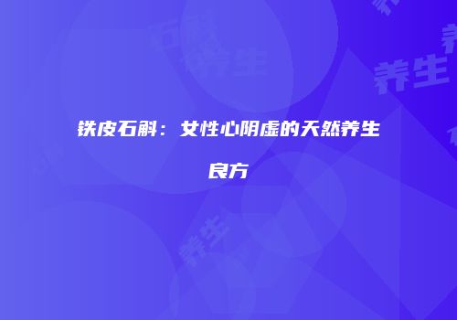 铁皮石斛：女性心阴虚的天然养生良方