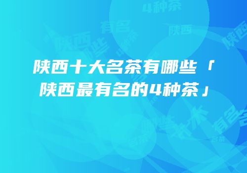 陕西十大名茶有哪些「陕西最有名的4种茶」