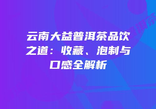 云南大益普洱茶品饮之道：收藏、泡制与口感全解析