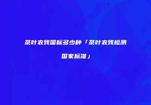 茶叶农残国标多少种「茶叶农残检测国家标准」