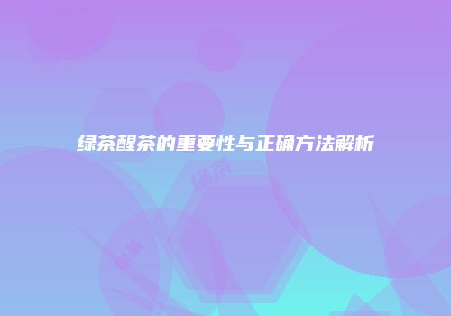 绿茶醒茶的重要性与正确方法解析