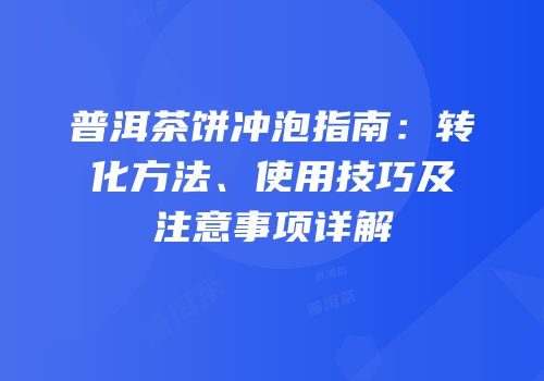 普洱茶饼冲泡指南：转化方法、使用技巧及注意事项详解