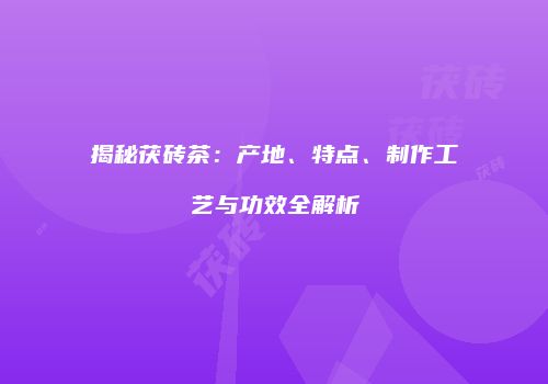 揭秘茯砖茶：产地、特点、制作工艺与功效全解析