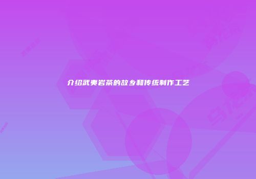 介绍武夷岩茶的故乡和传统制作工艺