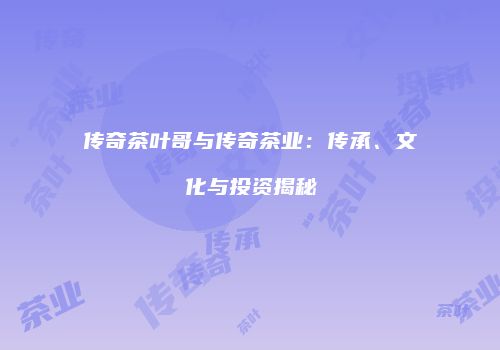传奇茶叶哥与传奇茶业：传承、文化与投资揭秘