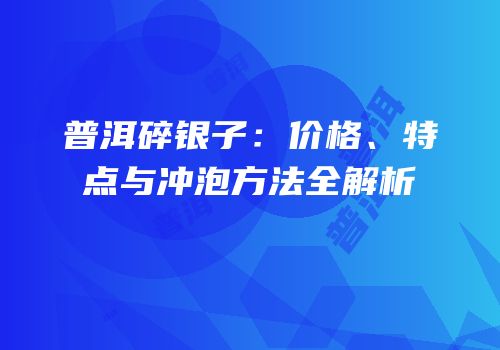 普洱碎银子：价格、特点与冲泡方法全解析