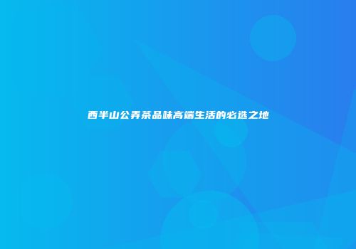 西半山公弄茶品味高端生活的必选之地