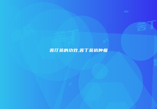 苦仃茶的功效,苦丁茶抗肿瘤