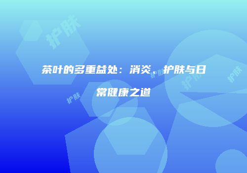 茶叶的多重益处：消炎、护肤与日常健康之道