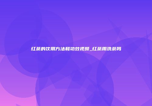红茶的饮用方法和功效视频_红茶用洗茶吗