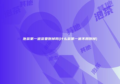 泡茶第一道茶要倒掉吗(什么茶第一遍不用倒掉)