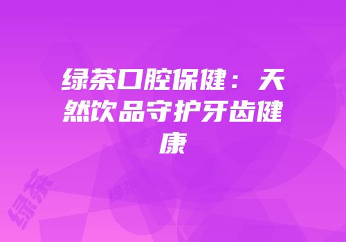 绿茶口腔保健：天然饮品守护牙齿健康