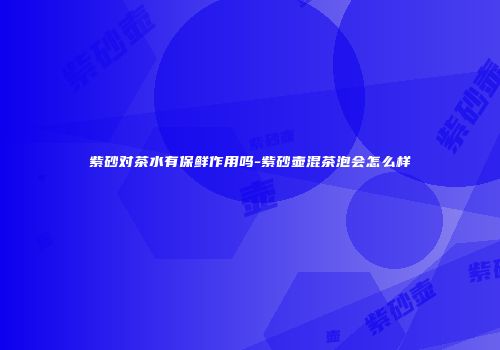 紫砂对茶水有保鲜作用吗-紫砂壶混茶泡会怎么样