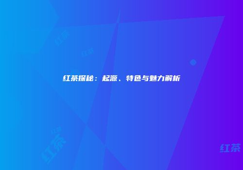 红茶探秘：起源、特色与魅力解析