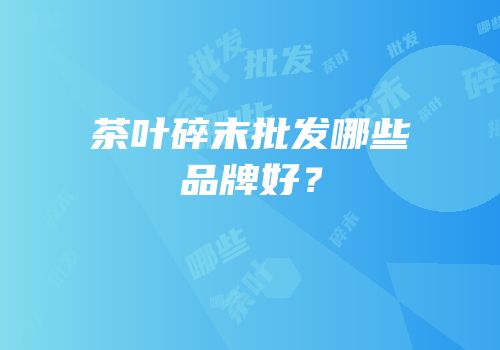 茶叶碎末批发哪些品牌好？