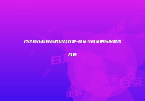 讨论桃花和白茶的组合效果-桃花与白茶的搭配是否合适