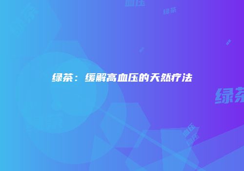 绿茶：缓解高血压的天然疗法