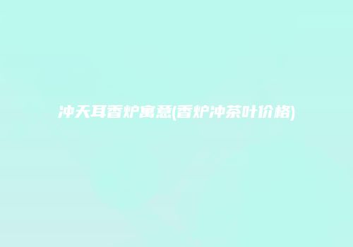 冲天耳香炉寓意(香炉冲茶叶价格)