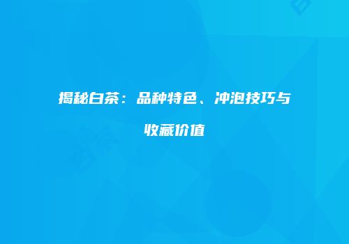 揭秘白茶：品种特色、冲泡技巧与收藏价值