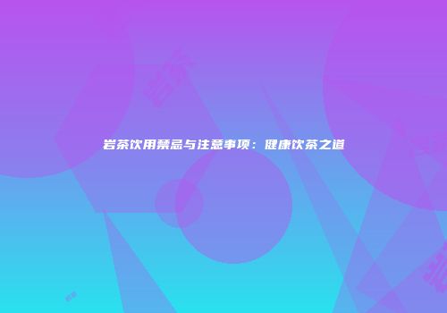岩茶饮用禁忌与注意事项：健康饮茶之道