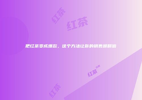 把红茶变成爆款，这个方法让你的销售额翻倍