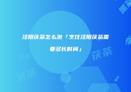 泾阳茯茶怎么泡「烹饪泾阳茯茶需要多长时间」