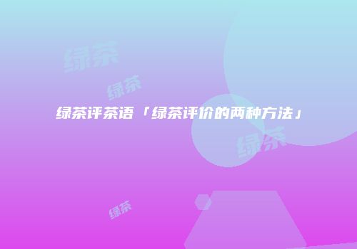 绿茶评茶语「绿茶评价的两种方法」