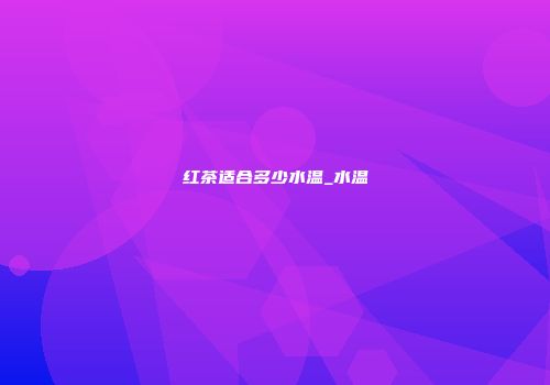 红茶适合多少水温_水温