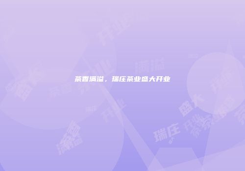 茶香满溢，瑞庄茶业盛大开业