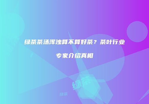 绿茶茶汤浑浊算不算好茶？茶叶行业专家介绍真相