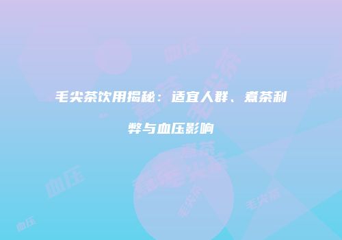 毛尖茶饮用揭秘：适宜人群、煮茶利弊与血压影响