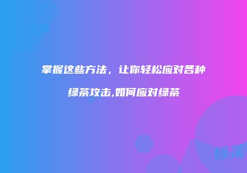 掌握这些方法，让你轻松应对各种绿茶攻击,如何应对绿茶