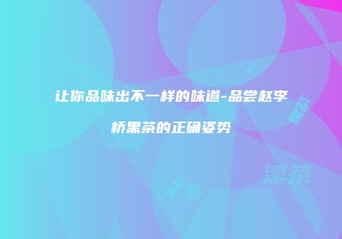 让你品味出不一样的味道-品尝赵李桥黑茶的正确姿势