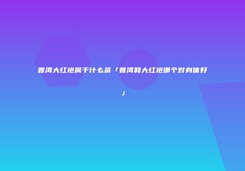 普洱大红袍属于什么茶「普洱和大红袍哪个对身体好」