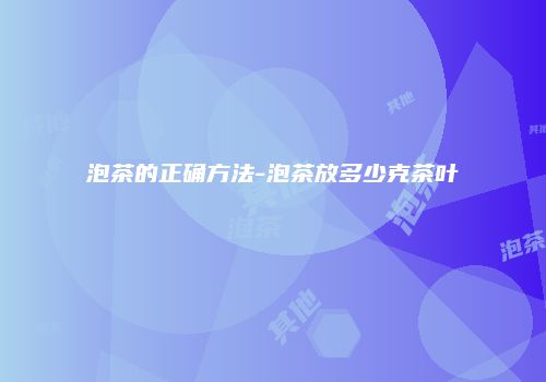 泡茶的正确方法-泡茶放多少克茶叶