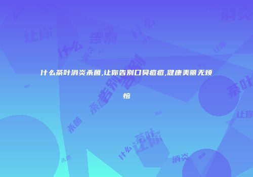 什么茶叶消炎杀菌,让你告别口臭痘痘,健康美丽无烦恼