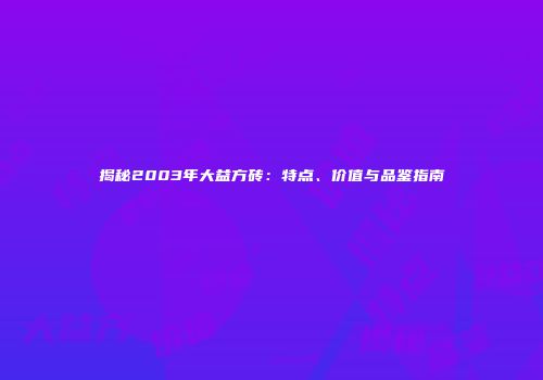 揭秘2003年大益方砖：特点、价值与品鉴指南