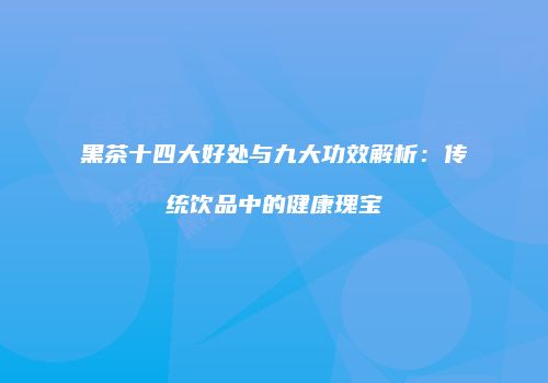 黑茶十四大好处与九大功效解析：传统饮品中的健康瑰宝