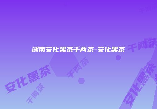 湖南安化黑茶千两茶-安化黑茶