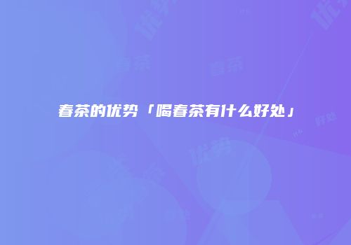 春茶的优势「喝春茶有什么好处」