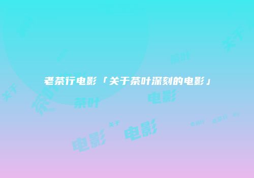 老茶行电影「关于茶叶深刻的电影」