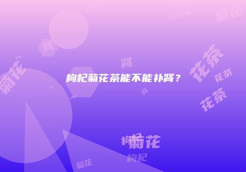 枸杞菊花茶能不能补肾？