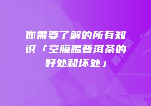 你需要了解的所有知识「空腹喝普洱茶的好处和坏处」