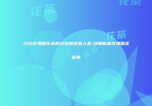 介绍玫瑰茄花茶的功效和适宜人群,经期能喝玫瑰茄花茶吗